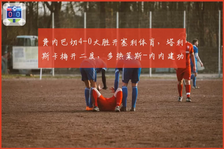 费内巴切4-0大胜开塞利体育，塔利斯卡梅开二度，多热莱斯-内内建功