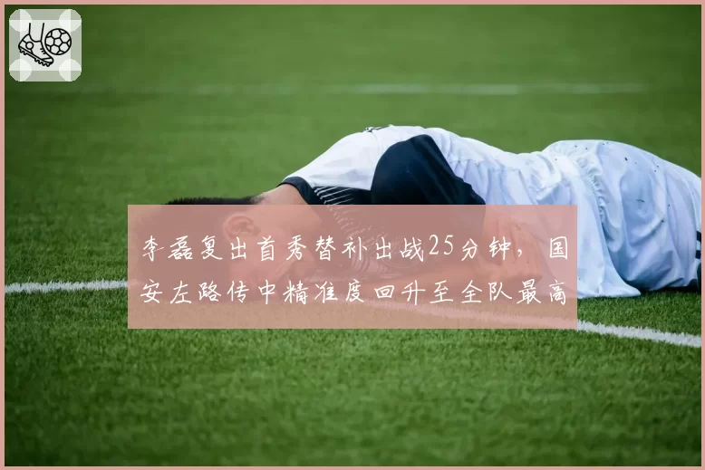 李磊复出首秀替补出战25分钟，国安左路传中精准度回升至全队最高值