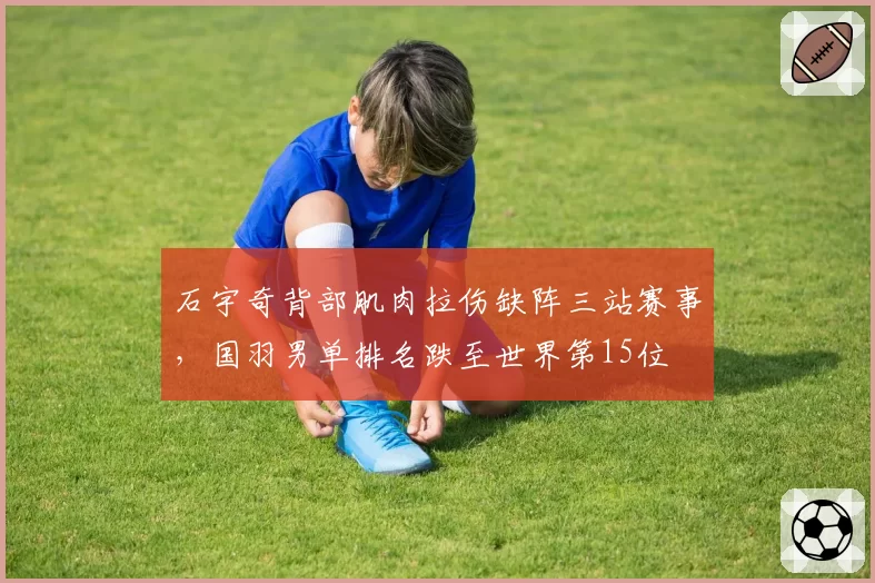石宇奇背部肌肉拉伤缺阵三站赛事，国羽男单排名跌至世界第15位