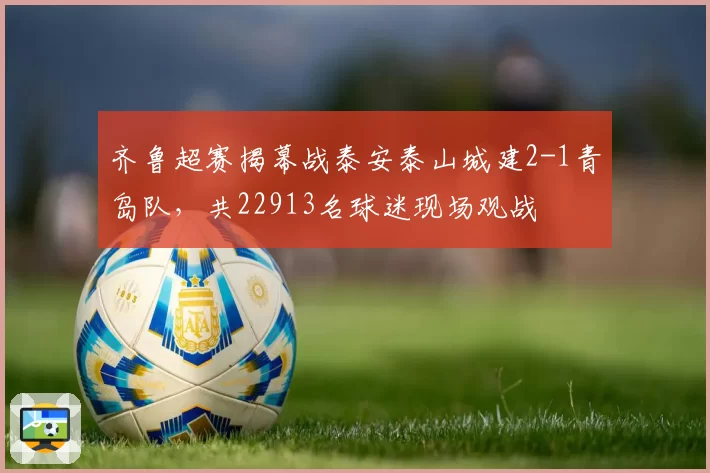 齐鲁超赛揭幕战泰安泰山城建2-1青岛队，共22913名球迷现场观战