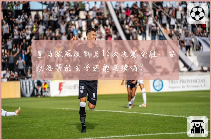 皇马欧冠改制后15次决赛全胜，安切洛蒂的玄学还能延续吗？