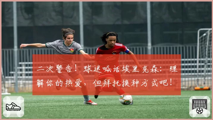 二次警告！球迷喊话埃里克森：理解你的热爱，但拜托换种方式吧！