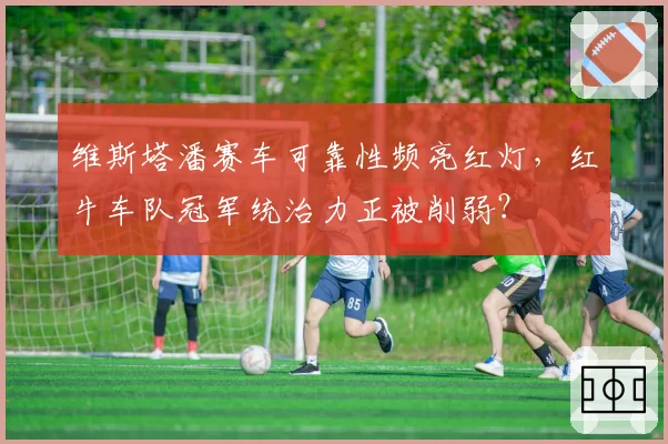 维斯塔潘赛车可靠性频亮红灯，红牛车队冠军统治力正被削弱？