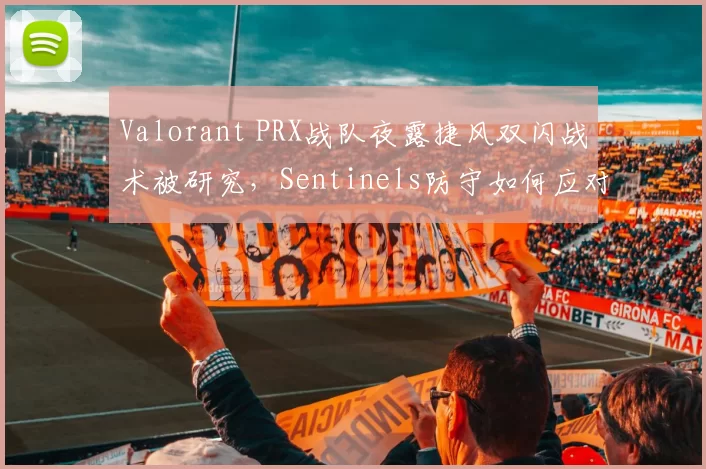 Valorant PRX战队夜露捷风双闪战术被研究，Sentinels防守如何应对？