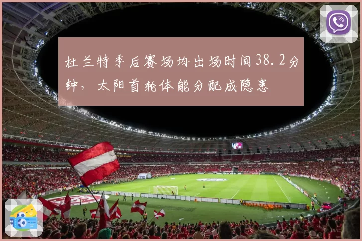 杜兰特季后赛场均出场时间38.2分钟,太阳首轮体能分配成隐患