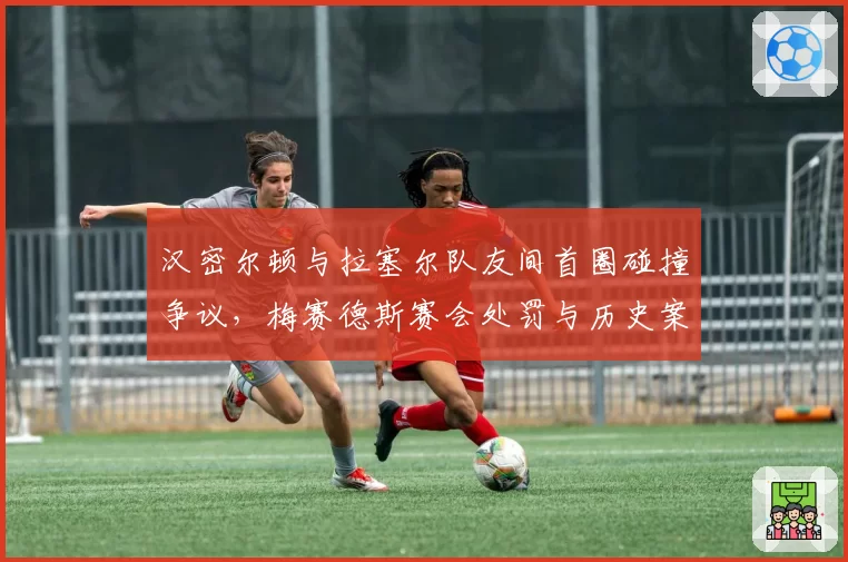 汉密尔顿与拉塞尔队友间首圈碰撞争议，梅赛德斯赛会处罚与历史案例对比悬殊