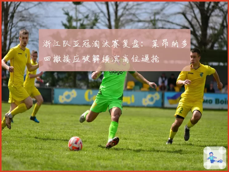 浙江队亚冠淘汰赛复盘：莱昂纳多回撤接应破解横滨高位逼抢