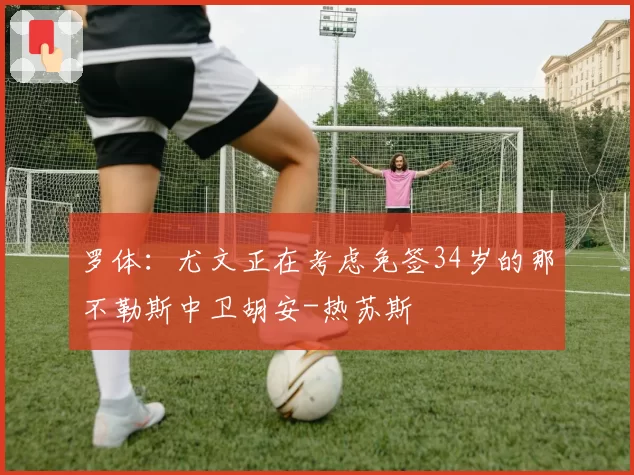 罗体:尤文正在考虑免签34岁的那不勒斯中卫胡安-热苏斯