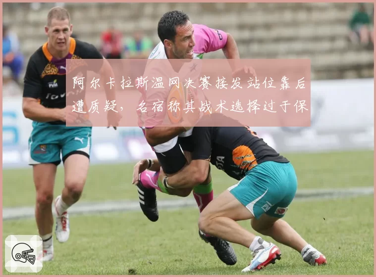 阿尔卡拉斯温网决赛接发站位靠后遭质疑,名宿称其战术选择过于保守