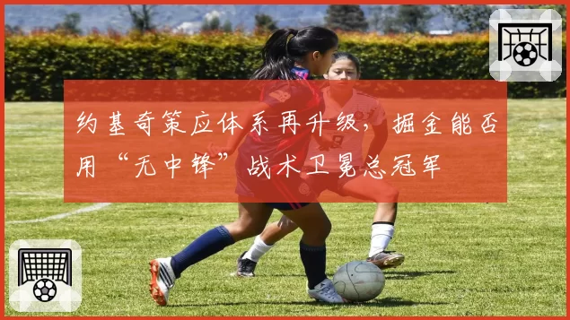 约基奇策应体系再升级,掘金能否用“无中锋”战术卫冕总冠军