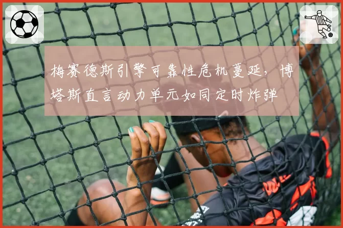 梅赛德斯引擎可靠性危机蔓延,博塔斯直言动力单元如同定时炸弹