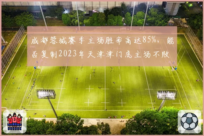 成都蓉城赛季主场胜率高达85%，能否复制2023年天津津门虎主场不败金身