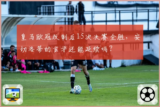 皇马欧冠改制后15次决赛全胜，安切洛蒂的玄学还能延续吗？