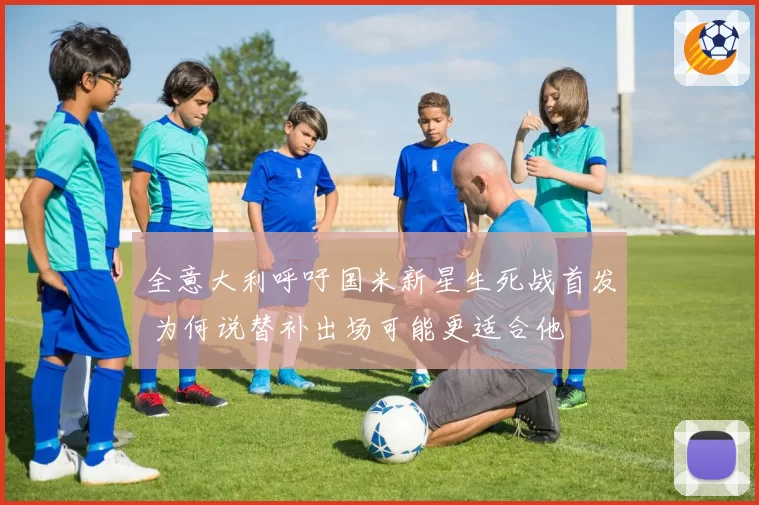 全意大利呼吁国米新星生死战首发 为何说替补出场可能更适合他