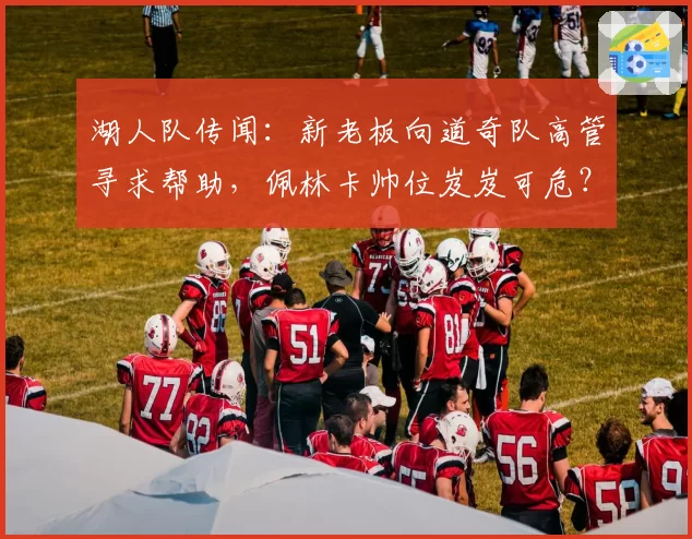 湖人队传闻：新老板向道奇队高管寻求帮助，佩林卡帅位岌岌可危？