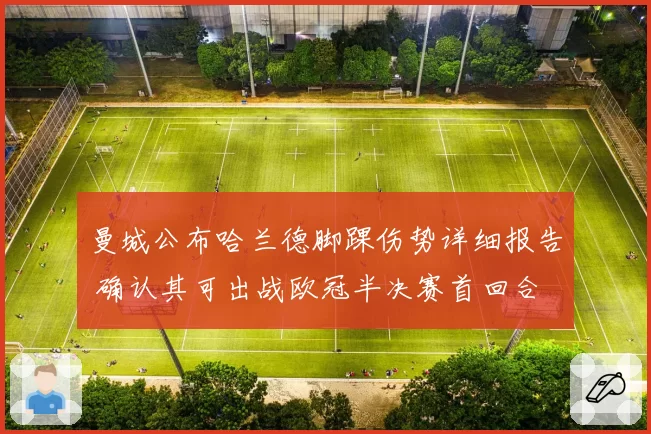 曼城公布哈兰德脚踝伤势详细报告 确认其可出战欧冠半决赛首回合