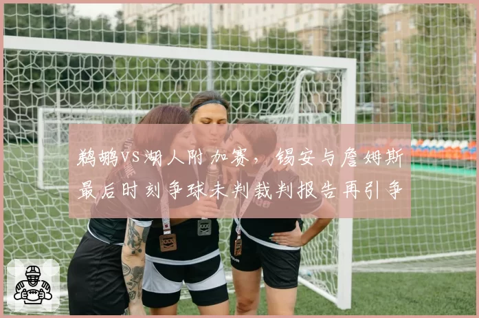 鹈鹕vs湖人附加赛,锡安与詹姆斯最后时刻争球未判裁判报告再引争议