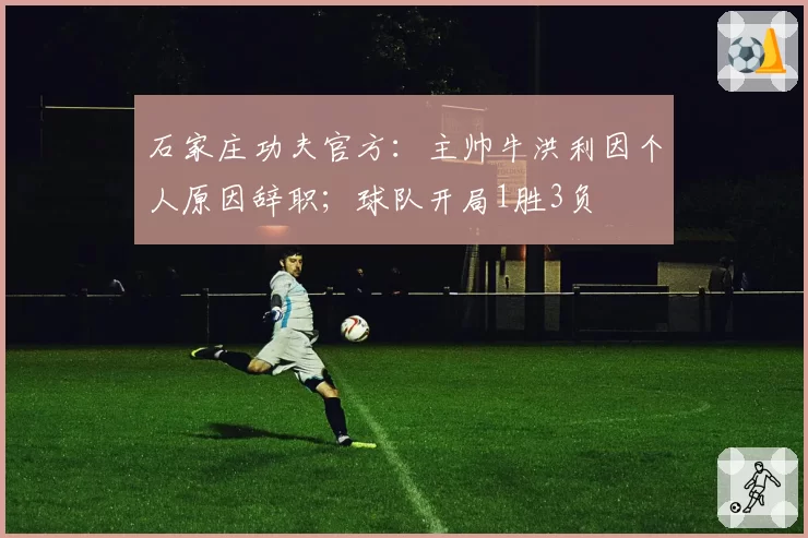 石家庄功夫官方：主帅牛洪利因个人原因辞职；球队开局1胜3负